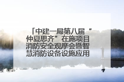 中建一局第八届“仲夏思齐”在施项目消防安全观摩会暨智慧消防设备设施应用交流会成功举办